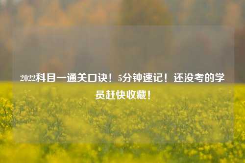 2022科目一通关口诀！5分钟速记！还没考的学员赶快收藏！